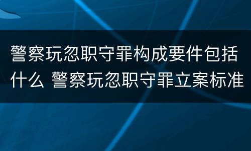 警察玩忽职守罪构成要件包括什么 警察玩忽职守罪立案标准