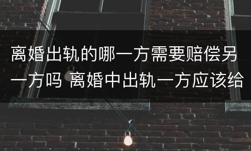 离婚出轨的哪一方需要赔偿另一方吗 离婚中出轨一方应该给予什么处罚