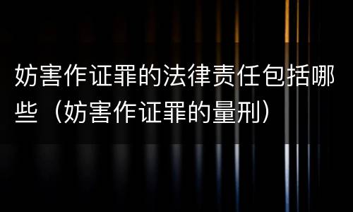妨害作证罪的法律责任包括哪些（妨害作证罪的量刑）