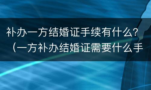 补办一方结婚证手续有什么？（一方补办结婚证需要什么手续）