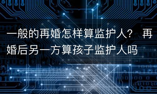 一般的再婚怎样算监护人？ 再婚后另一方算孩子监护人吗
