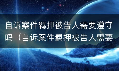 自诉案件羁押被告人需要遵守吗（自诉案件羁押被告人需要遵守吗知乎）