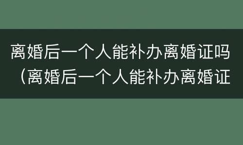 离婚后一个人能补办离婚证吗（离婚后一个人能补办离婚证吗要多少钱）