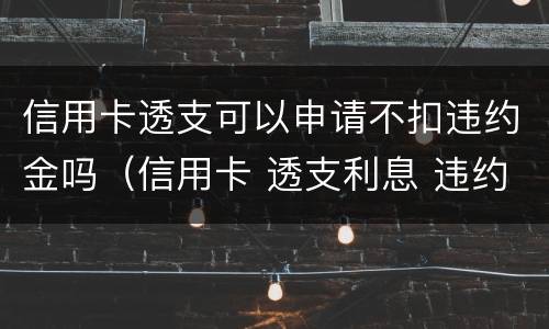 信用卡透支可以申请不扣违约金吗（信用卡 透支利息 违约金）