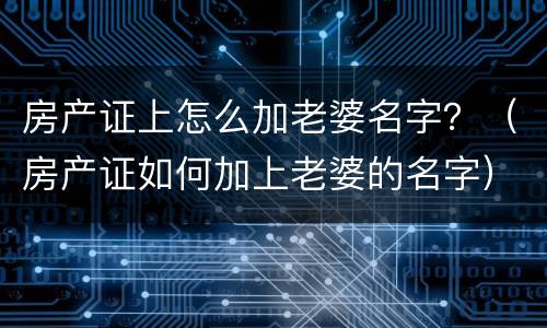 房产证上怎么加老婆名字？（房产证如何加上老婆的名字）