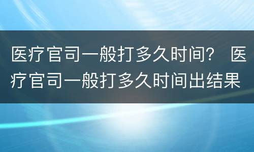 医疗官司一般打多久时间？ 医疗官司一般打多久时间出结果
