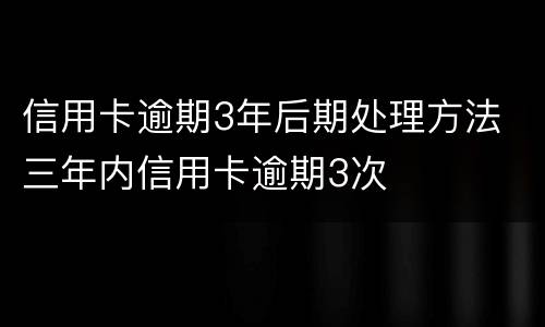 信用卡逾期3年后期处理方法 三年内信用卡逾期3次