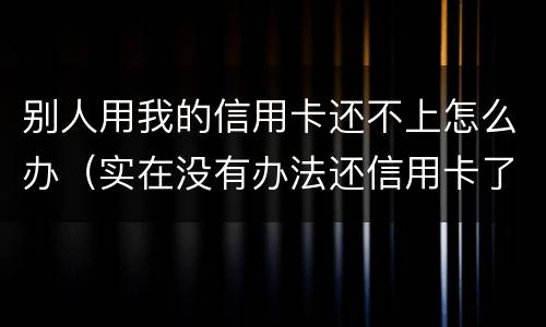 别人用我的信用卡还不上怎么办（实在没有办法还信用卡了我该怎么办）