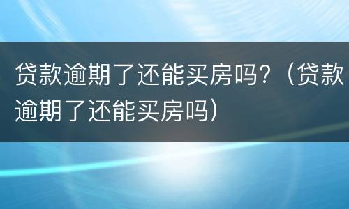 贷款逾期了还能买房吗?（贷款逾期了还能买房吗）