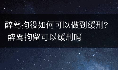 醉驾拘役如何可以做到缓刑？ 醉驾拘留可以缓刑吗