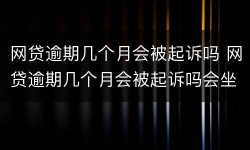 网贷逾期几个月会被起诉吗 网贷逾期几个月会被起诉吗会坐牢吗