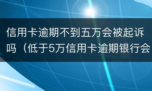 信用卡逾期不到五万会被起诉吗（低于5万信用卡逾期银行会起诉吗）