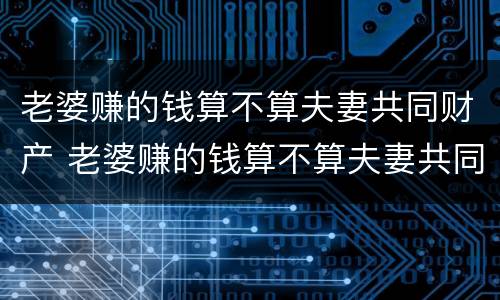 老婆赚的钱算不算夫妻共同财产 老婆赚的钱算不算夫妻共同财产呢