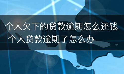 个人欠下的贷款逾期怎么还钱 个人贷款逾期了怎么办