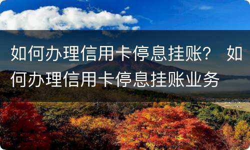 如何办理信用卡停息挂账？ 如何办理信用卡停息挂账业务
