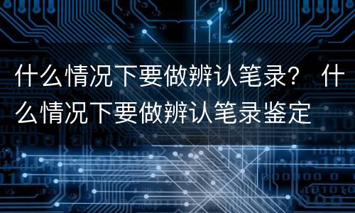 什么情况下要做辨认笔录？ 什么情况下要做辨认笔录鉴定