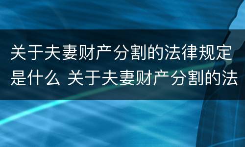 关于夫妻财产分割的法律规定是什么 关于夫妻财产分割的法律规定是什么意思