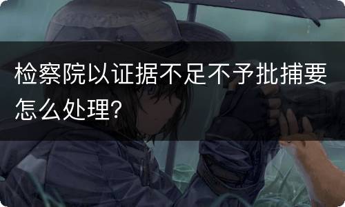 检察院以证据不足不予批捕要怎么处理？