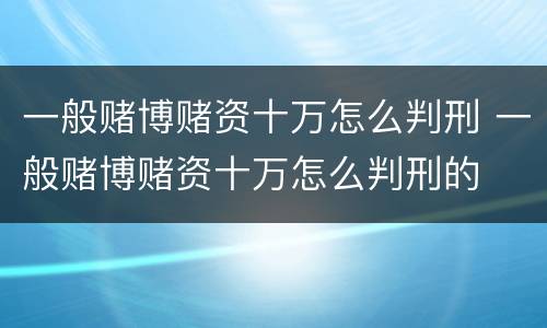 一般赌博赌资十万怎么判刑 一般赌博赌资十万怎么判刑的