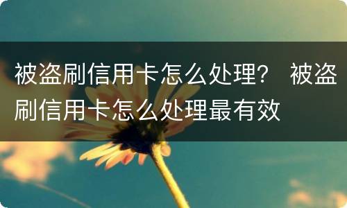 被盗刷信用卡怎么处理？ 被盗刷信用卡怎么处理最有效
