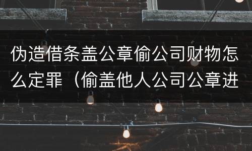 伪造借条盖公章偷公司财物怎么定罪（偷盖他人公司公章进行借款）