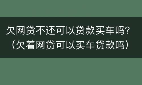欠网贷不还可以贷款买车吗？（欠着网贷可以买车贷款吗）