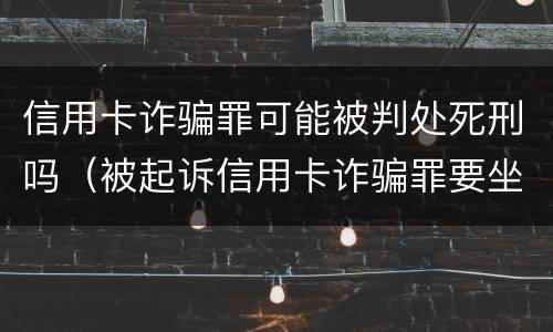 信用卡诈骗罪可能被判处死刑吗（被起诉信用卡诈骗罪要坐牢吗）