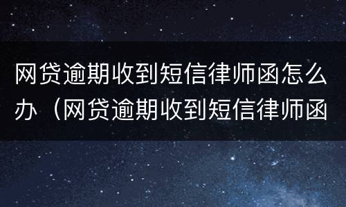 网贷逾期收到短信律师函怎么办（网贷逾期收到短信律师函怎么办理）