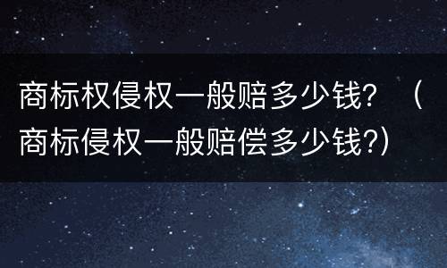 商标权侵权一般赔多少钱？（商标侵权一般赔偿多少钱?）