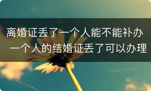 离婚证丢了一个人能不能补办 一个人的结婚证丢了可以办理离婚吗