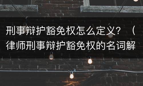 刑事辩护豁免权怎么定义？（律师刑事辩护豁免权的名词解释）