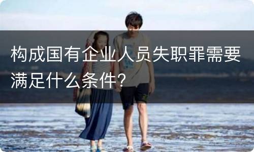 构成国有企业人员失职罪需要满足什么条件?