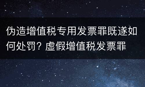 伪造增值税专用发票罪既遂如何处罚? 虚假增值税发票罪