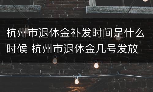 杭州市退休金补发时间是什么时候 杭州市退休金几号发放