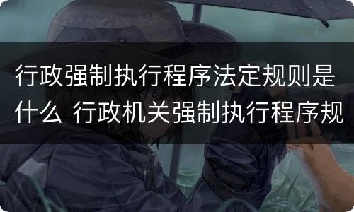 行政强制执行程序法定规则是什么 行政机关强制执行程序规定