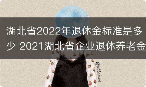 湖北省2022年退休金标准是多少 2021湖北省企业退休养老金上调多少?
