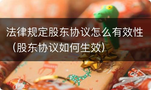 法律规定股东协议怎么有效性（股东协议如何生效）