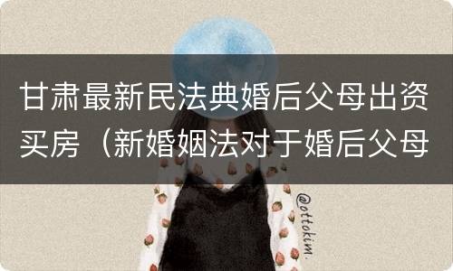 甘肃最新民法典婚后父母出资买房（新婚姻法对于婚后父母出资买房的解读）
