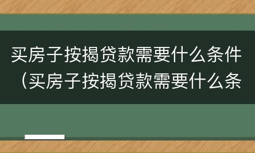 买房子按揭贷款需要什么条件（买房子按揭贷款需要什么条件和手续）