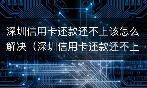 深圳信用卡还款还不上该怎么解决（深圳信用卡还款还不上该怎么解决呢）