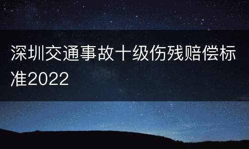 深圳交通事故十级伤残赔偿标准2022