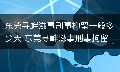 东莞寻衅滋事刑事拘留一般多少天 东莞寻衅滋事刑事拘留一般多少天判刑