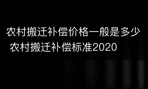 农村搬迁补偿价格一般是多少 农村搬迁补偿标准2020