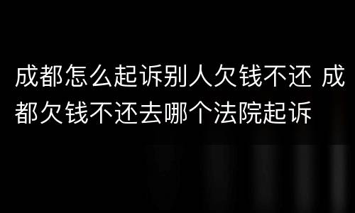 成都怎么起诉别人欠钱不还 成都欠钱不还去哪个法院起诉