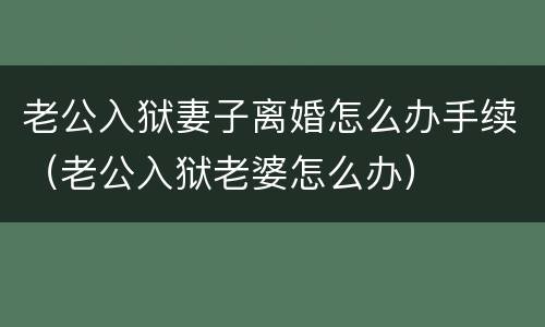 老公入狱妻子离婚怎么办手续（老公入狱老婆怎么办）