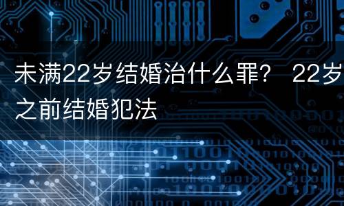 未满22岁结婚治什么罪？ 22岁之前结婚犯法