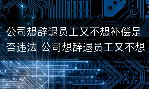 公司想辞退员工又不想补偿是否违法 公司想辞退员工又不想补偿是否违法行为