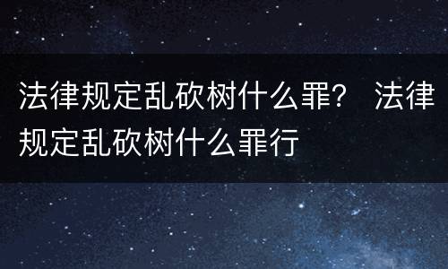 法律规定乱砍树什么罪？ 法律规定乱砍树什么罪行