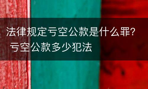 法律规定亏空公款是什么罪？ 亏空公款多少犯法