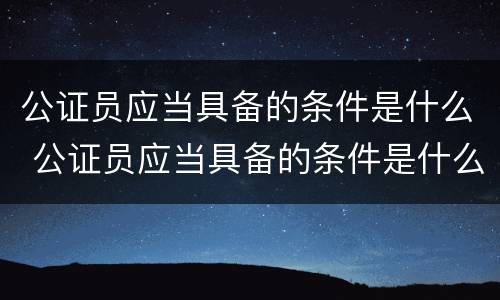 公证员应当具备的条件是什么 公证员应当具备的条件是什么呢